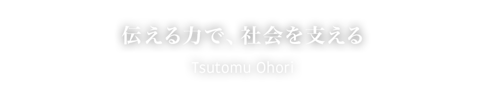 伝える力で、社会を支える Tsutomu Ohori
